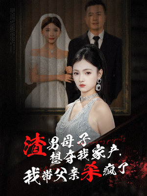 渣男母子想夺我家产，我带父亲杀疯了（52集）精彩短剧来袭