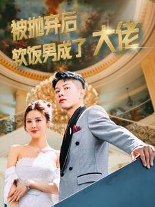 被抛弃后软饭男成了大佬（100集）百亿短剧抢先看