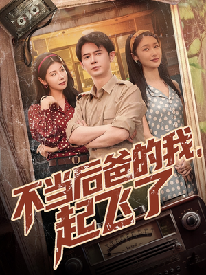 不当后爸的我，起飞了（81集）火爆短剧来袭